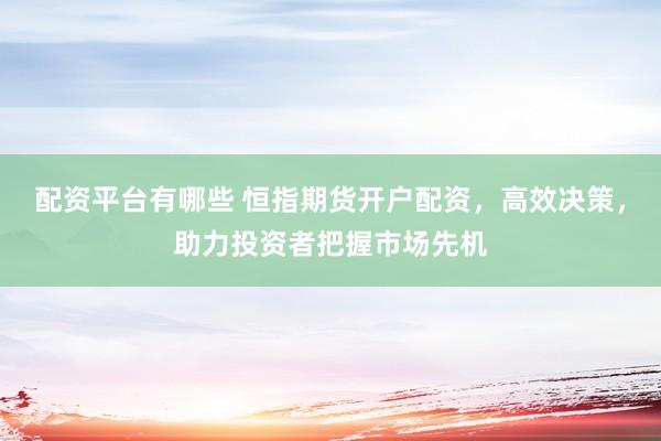 配资平台有哪些 恒指期货开户配资，高效决策，助力投资者把握市场先机