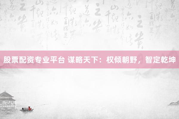 股票配资专业平台 谋略天下：权倾朝野，智定乾坤