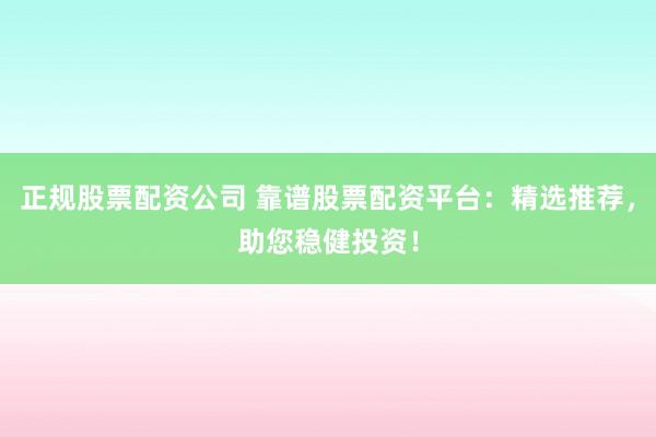 正规股票配资公司 靠谱股票配资平台：精选推荐，助您稳健投资！
