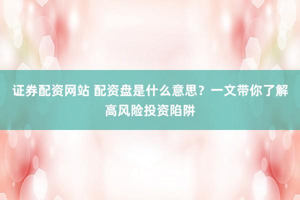 证券配资网站 配资盘是什么意思？一文带你了解高风险投资陷阱
