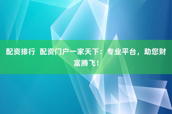 配资排行  配资门户一家天下：专业平台，助您财富腾飞！