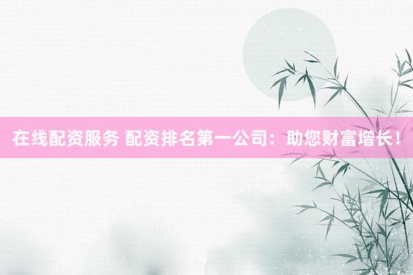 在线配资服务 配资排名第一公司：助您财富增长！
