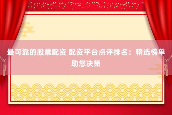 最可靠的股票配资 配资平台点评排名：精选榜单助您决策