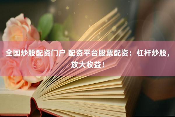 全国炒股配资门户 配资平台股票配资：杠杆炒股，放大收益！