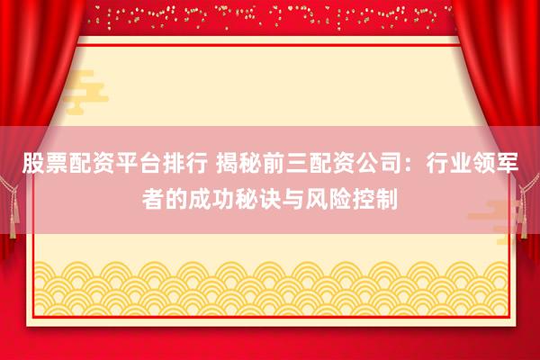 股票配资平台排行 揭秘前三配资公司：行业领军者的成功秘诀与风险控制