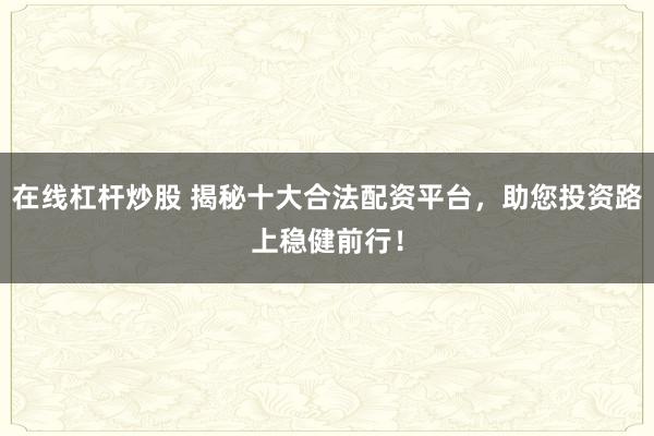 在线杠杆炒股 揭秘十大合法配资平台，助您投资路上稳健前行！
