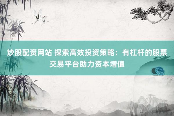 炒股配资网站 探索高效投资策略：有杠杆的股票交易平台助力资本增值