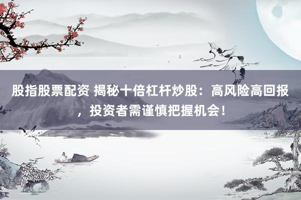 股指股票配资 揭秘十倍杠杆炒股：高风险高回报，投资者需谨慎把握机会！