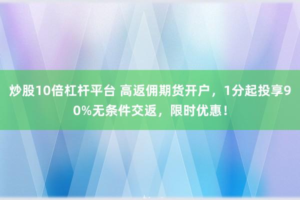 炒股10倍杠杆平台 高返佣期货开户，1分起投享90%无条件交返，限时优惠！