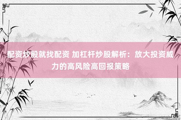 配资炒股就找配资 加杠杆炒股解析：放大投资威力的高风险高回报策略