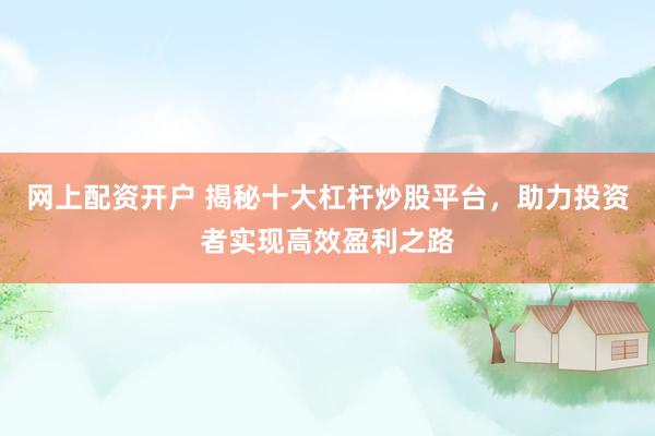 网上配资开户 揭秘十大杠杆炒股平台，助力投资者实现高效盈利之路