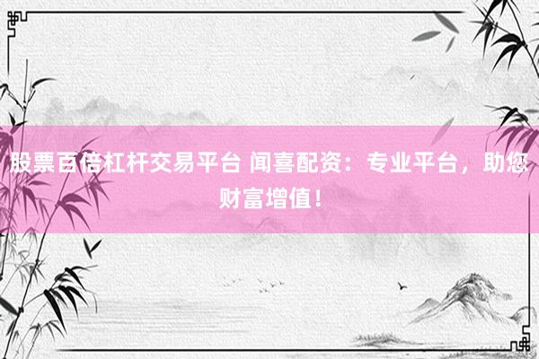 股票百倍杠杆交易平台 闻喜配资：专业平台，助您财富增值！