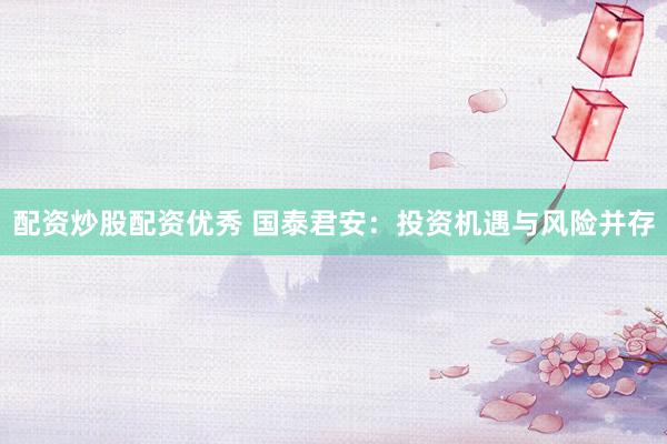 配资炒股配资优秀 国泰君安：投资机遇与风险并存