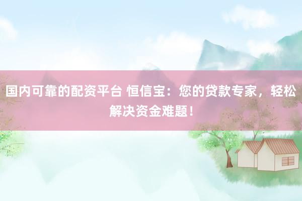 国内可靠的配资平台 恒信宝：您的贷款专家，轻松解决资金难题！