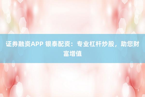 证券融资APP 银泰配资：专业杠杆炒股，助您财富增值