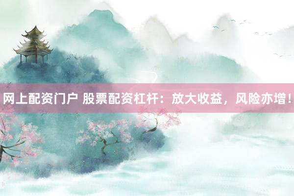 网上配资门户 股票配资杠杆：放大收益，风险亦增！