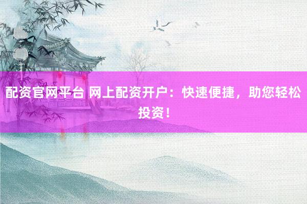 配资官网平台 网上配资开户：快速便捷，助您轻松投资！