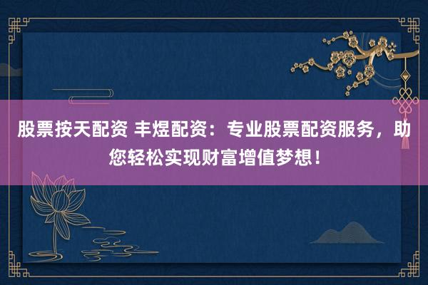 股票按天配资 丰煜配资：专业股票配资服务，助您轻松实现财富增值梦想！