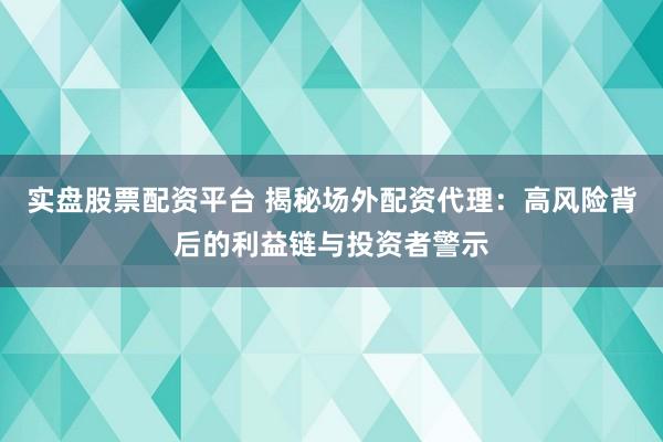 实盘股票配资平台 揭秘场外配资代理：高风险背后的利益链与投资者警示