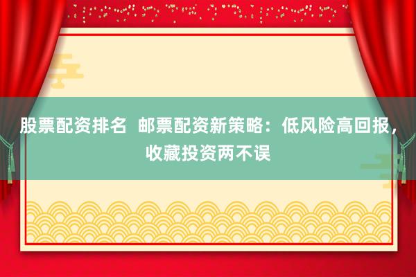 股票配资排名  邮票配资新策略：低风险高回报，收藏投资两不误