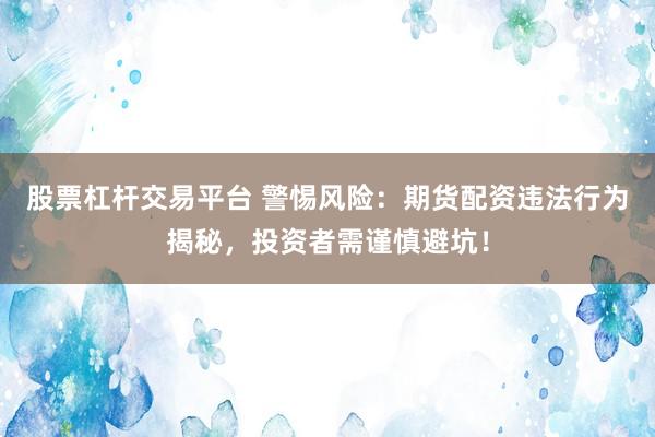 股票杠杆交易平台 警惕风险：期货配资违法行为揭秘，投资者需谨慎避坑！