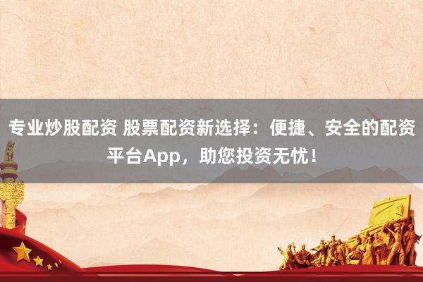 专业炒股配资 股票配资新选择：便捷、安全的配资平台App，助您投资无忧！