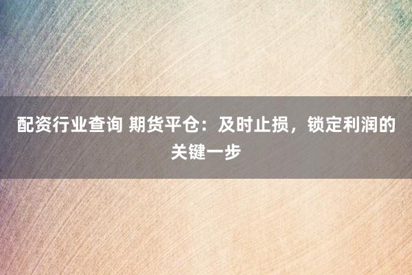 配资行业查询 期货平仓：及时止损，锁定利润的关键一步