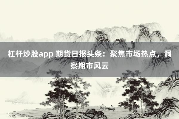 杠杆炒股app 期货日报头条：聚焦市场热点，洞察期市风云