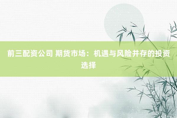 前三配资公司 期货市场：机遇与风险并存的投资选择