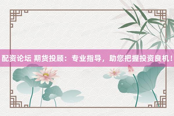 配资论坛 期货投顾：专业指导，助您把握投资良机！