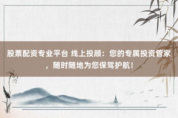 股票配资专业平台 线上投顾：您的专属投资管家，随时随地为您保驾护航！