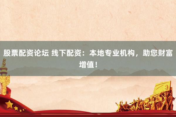 股票配资论坛 线下配资：本地专业机构，助您财富增值！