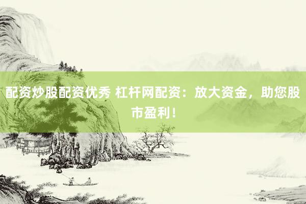 配资炒股配资优秀 杠杆网配资：放大资金，助您股市盈利！