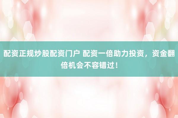 配资正规炒股配资门户 配资一倍助力投资，资金翻倍机会不容错过！