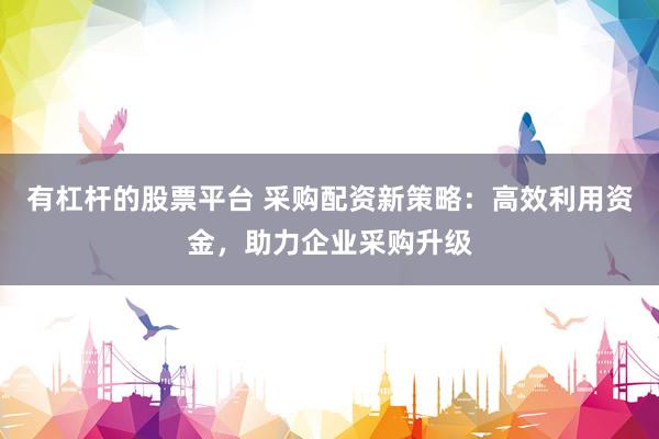有杠杆的股票平台 采购配资新策略：高效利用资金，助力企业采购升级