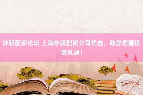 炒股配资论坛 上海炒股配资公司优选，助您把握投资机遇！
