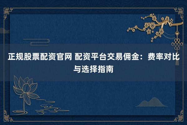 正规股票配资官网 配资平台交易佣金：费率对比与选择指南