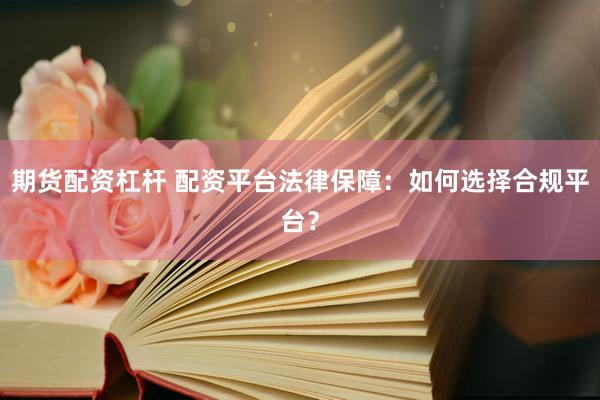 期货配资杠杆 配资平台法律保障：如何选择合规平台？