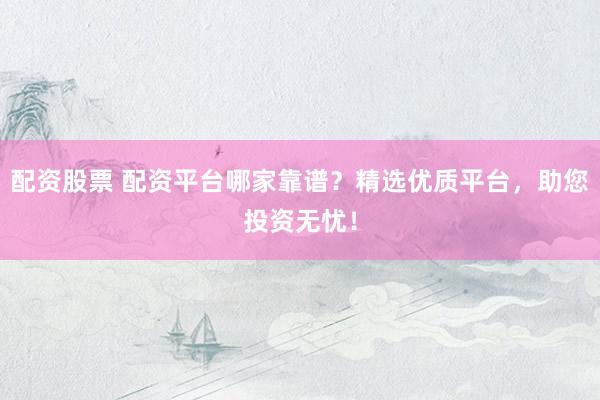 配资股票 配资平台哪家靠谱？精选优质平台，助您投资无忧！
