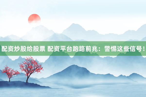 配资炒股给股票 配资平台跑路前兆：警惕这些信号！