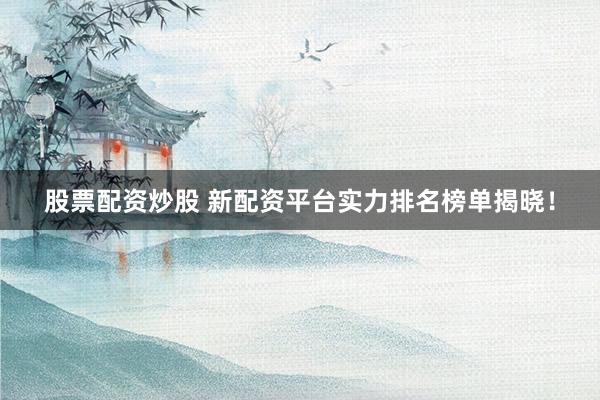 股票配资炒股 新配资平台实力排名榜单揭晓！