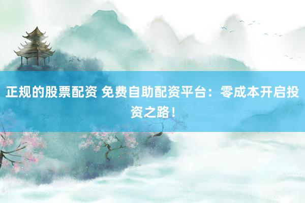正规的股票配资 免费自助配资平台：零成本开启投资之路！