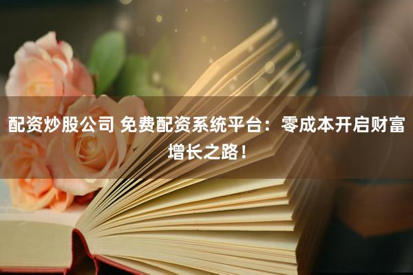 配资炒股公司 免费配资系统平台：零成本开启财富增长之路！