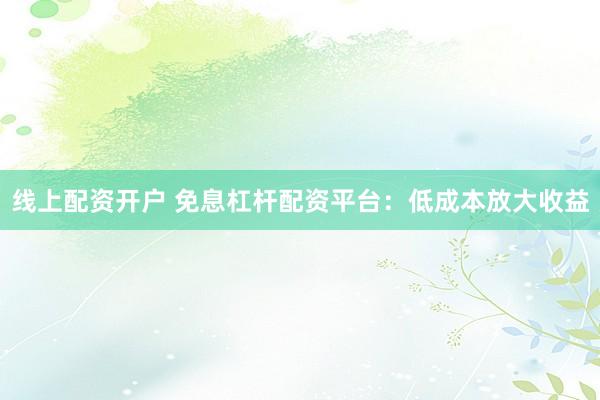 线上配资开户 免息杠杆配资平台：低成本放大收益