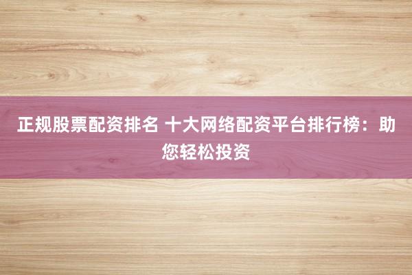 正规股票配资排名 十大网络配资平台排行榜：助您轻松投资