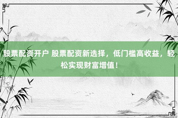 股票配资开户 股票配资新选择，低门槛高收益，轻松实现财富增值！