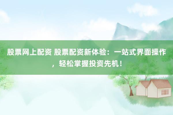 股票网上配资 股票配资新体验：一站式界面操作，轻松掌握投资先机！