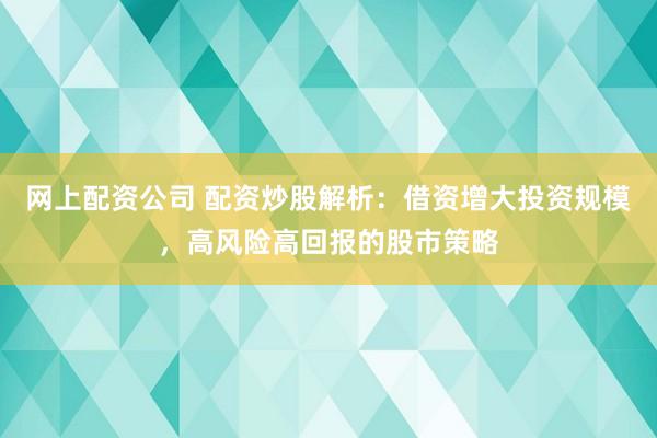 网上配资公司 配资炒股解析：借资增大投资规模，高风险高回报的股市策略