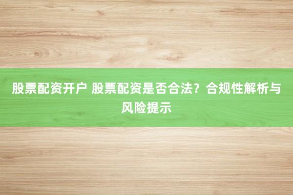股票配资开户 股票配资是否合法？合规性解析与风险提示