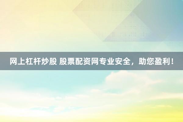 网上杠杆炒股 股票配资网专业安全，助您盈利！